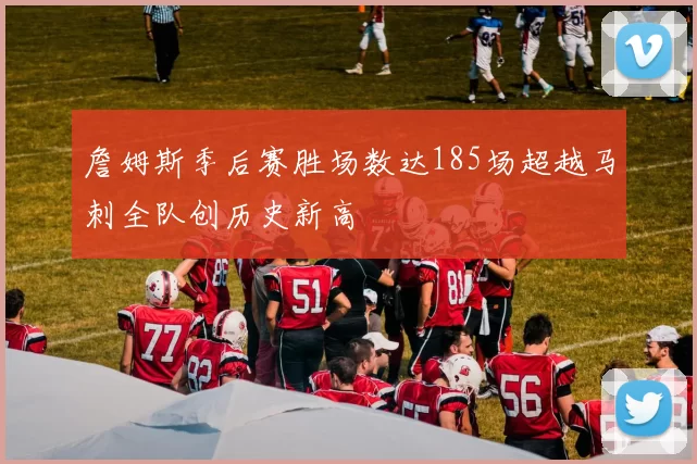 詹姆斯季后赛胜场数达185场超越马刺全队创历史新高