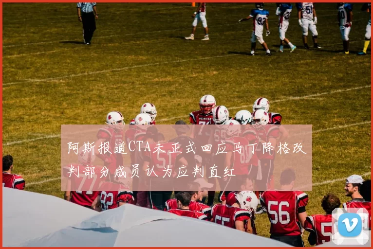 阿斯报道CTA未正式回应马丁降格改判部分成员认为应判直红
