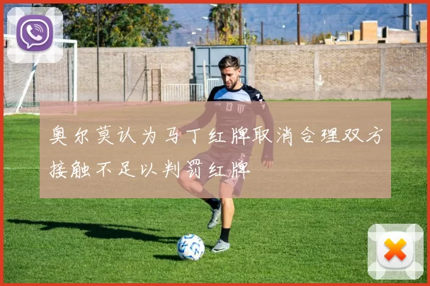奥尔莫认为马丁红牌取消合理双方接触不足以判罚红牌