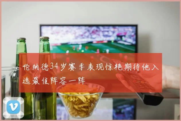伦纳德34岁赛季表现惊艳期待他入选最佳阵容一阵