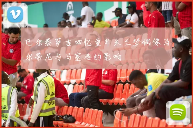 巴尔泰萨吉回忆童年米兰梦偶像马尔蒂尼与马塞洛的影响