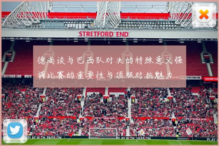 德尚谈与巴西队对决的特殊意义强调比赛的重要性与顶级对抗魅力
