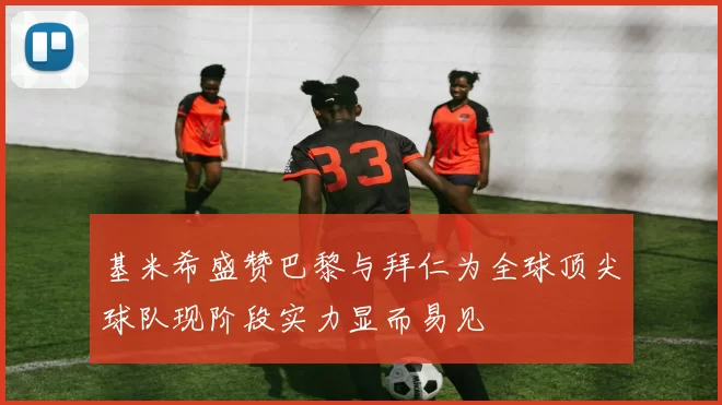 基米希盛赞巴黎与拜仁为全球顶尖球队现阶段实力显而易见
