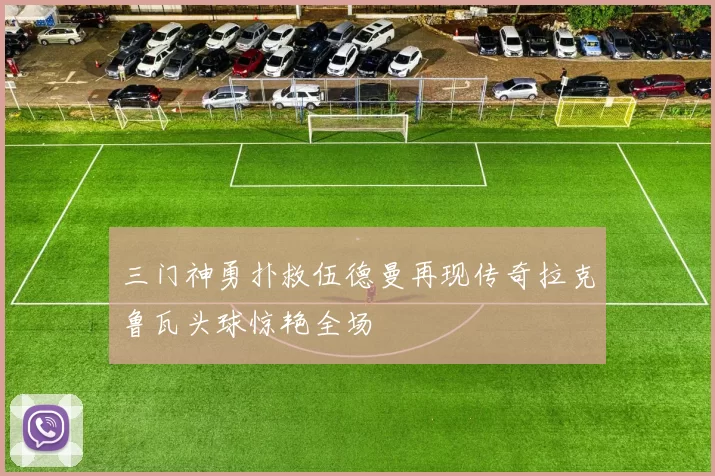 三门神勇扑救伍德曼再现传奇拉克鲁瓦头球惊艳全场