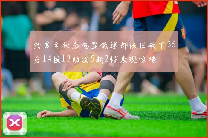 约基奇状态略显低迷却依旧砍下35分14板13助攻5断2帽表现惊艳